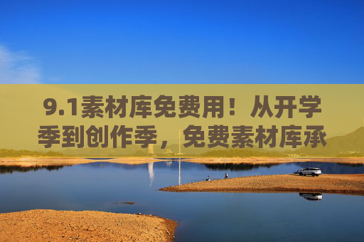 9.1素材库免费用!从开学季到创作季,免费素材库承包你的所有灵感,1免费素材库,承包开学季到创作季所有灵感