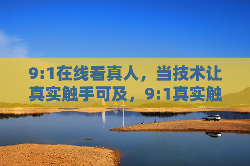9:1在线看真人，当技术让真实触手可及，9:1真实触手可及，技术赋能在线看真人