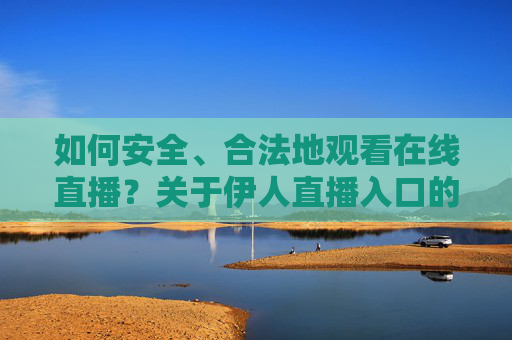 如何安全、合法地观看在线直播?关于伊人直播入口的正确认知,安全合法观看在线直播,伊人直播入口的正确认知