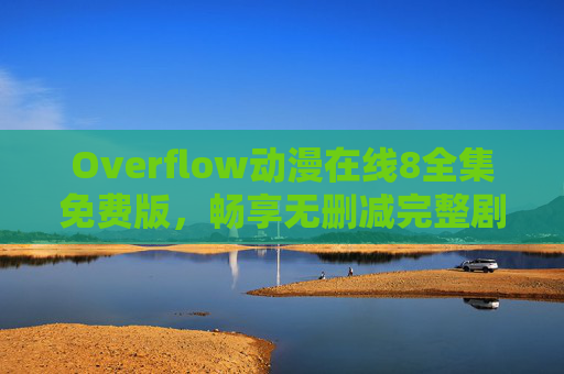 Overflow动漫在线8全集免费版,畅享无删减完整剧情,高清画质随时看