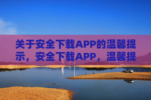 关于安全下载APP的温馨提示,安全下载APP,温馨提示
