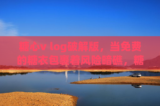 糖心v log破解版,当免费的糖衣包裹着风险暗礁,糖心v log破解版,免费糖衣下的风险暗礁