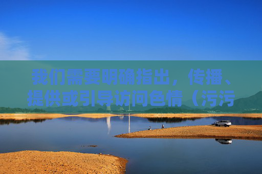 我们需要明确指出,传播、提供或引导访问色情(污污)网站信息是违法行为,也违背社会公德和社会主义核心价值观。这类内容不仅会对个人身心健康造成严重危害,还可能滋生网络犯罪,破坏社会风气,严禁传播色情信息,违法悖德,危害社会