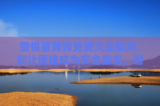 警惕鉴黄师免费大全陷阱,别让便捷成为安全漏洞,警惕鉴黄师免费大全陷阱,别让便捷成为安全漏洞