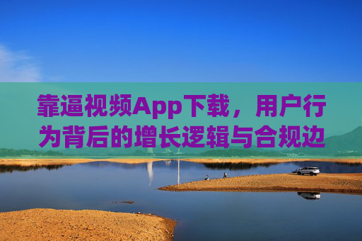 靠逼视频App下载，用户行为背后的增长逻辑与合规边界，逼视频App下载的用户行为，增长逻辑与合规边界
