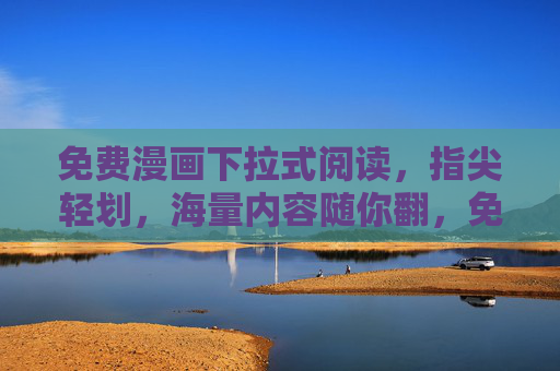 免费漫画下拉式阅读,指尖轻划,海量内容随你翻,免费漫画下拉畅读,海量内容指尖随翻