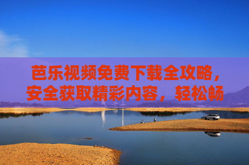 芭乐视频免费下载全攻略,安全获取精彩内容,轻松畅离线观看,芭乐视频免费下载全攻略,安全离线畅看