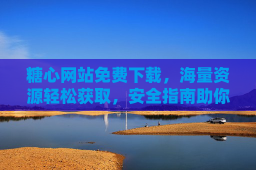 糖心网站免费下载，海量资源轻松获取，安全指南助你无忧畅享，糖心网站，免费下载海量资源，安全指南无忧畅享