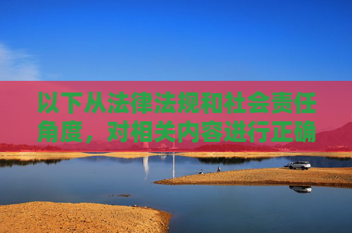 以下从法律法规和社会责任角度,对相关内容进行正确引导,法律法规与社会责任双重视角下的正确引导