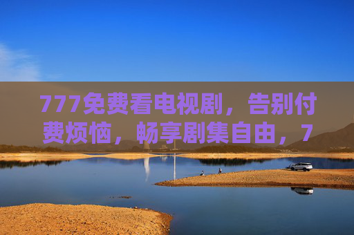 777免费看电视剧，告别付费烦恼，畅享剧集自由，777免费看剧，告别付费烦恼，畅享剧集自由