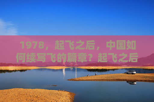 1978,起飞之后,中国如何续写飞的篇章?起飞之后,中国续写飞之篇章