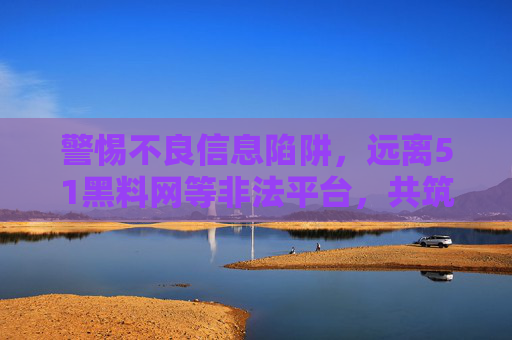 警惕不良信息陷阱,远离51黑料网等非法平台,共筑清朗网络空间,警惕不良信息陷阱,远离非法平台共筑清朗网络空间