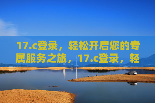 17.c登录,轻松开启您的专属服务之旅,17.c登录,轻松开启专属服务之旅