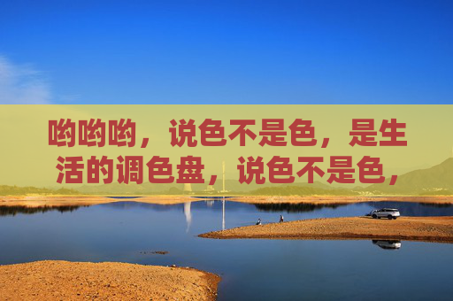 哟哟哟，说色不是色，是生活的调色盘，说色不是色，生活的调色盘