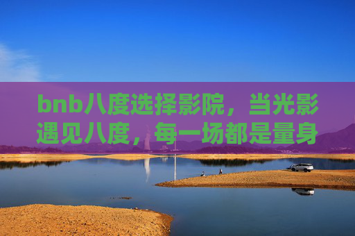 bnb八度选择影院,当光影遇见八度,每一场都是量身定制的享受,光影遇八度,定制BNB影院专属享受
