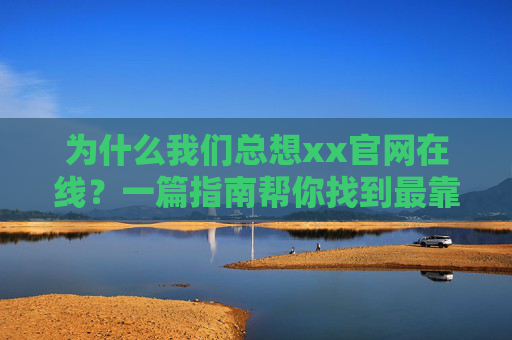 为什么我们总想xx官网在线?一篇指南帮你找到最靠谱的官方入口,找xx官网在线?这份指南教你锁定最靠谱官方入口