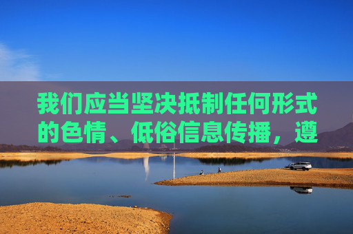 我们应当坚决抵制任何形式的色情、低俗信息传播,遵守法律法规,维护健康文明的网络环境。以下内容旨在倡导正确的网络使用观念,而非提供任何不良信息,抵制色情低俗,共建健康文明网络环境