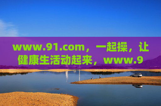 www.91.com,一起操,让健康生活动起来,www.91.com,一起操,健康生活动起来