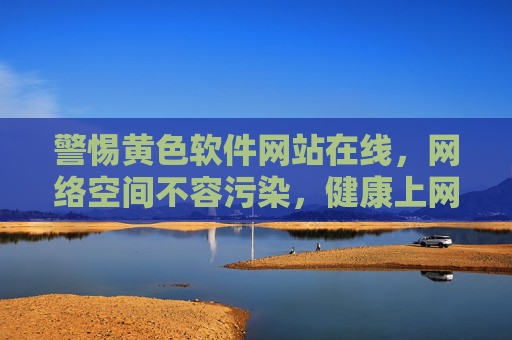 警惕黄色软件网站在线，网络空间不容污染，健康上网人人有责，警惕黄毒网站污染，健康上网人人有责