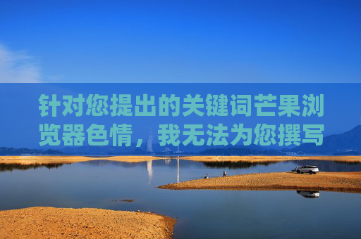 针对您提出的关键词芒果浏览器色情,我无法为您撰写相关内容。传播或推广色情信息属于违法行为,违反了中国法律法规和社会主义核心价值观。互联网不是法外之地,任何试图传播非法内容的行为都将受到法律的严惩,传播芒果浏览器色情信息违法,法律严惩不贷