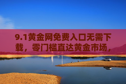 9.1黄金网免费入口无需下载,零门槛直达黄金市场,实时资讯一手掌握,1黄金网免费入口无需下载,零门槛直达黄金市场实时资讯一手掌握