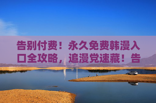 告别付费!永久免费韩漫入口全攻略,追漫党速藏!告别付费!永久免费韩漫入口全攻略,追漫党速藏!