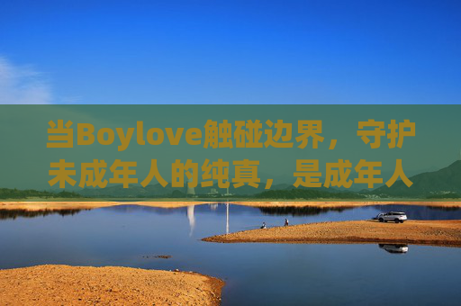 当Boylove触碰边界,守护未成年人的纯真,是成年人的必修课,守护未成年人纯真,成年人面对Boylove边界的必修课