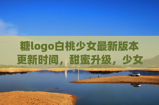 糖logo白桃少女最新版本更新时间,甜蜜升级,少女感再焕新!