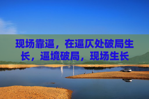 现场靠逼,在逼仄处破局生长,逼境破局,现场生长