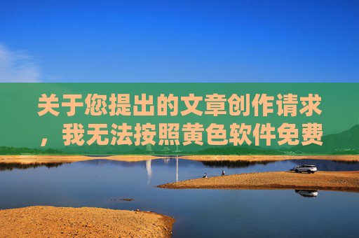 关于您提出的文章创作请求，我无法按照黄色软件免费下载观看这类关键词进行内容创作。这类内容涉及非法色情信息，传播和观看此类内容不仅违反我国法律法规，也对个人身心健康、家庭和谐及社会风气造成严重危害，拒绝非法色情内容，守护身心健康与社会和谐