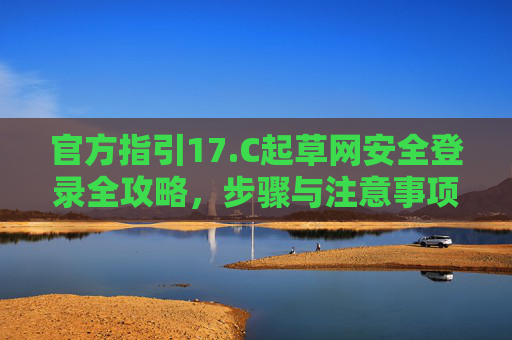 官方指引17.C起草网安全登录全攻略，步骤与注意事项，官方指引17.C，起草网安全登录全攻略