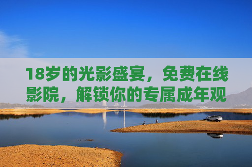 18岁的光影盛宴,免费在线影院,解锁你的专属成年观影礼,18岁光影盛宴,解锁专属免费成年观影礼