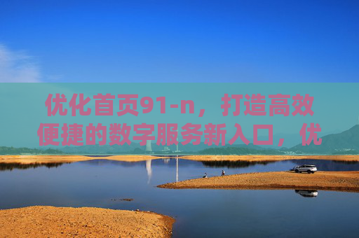 优化首页91-n,打造高效便捷的数字服务新入口,优化首页91-n,打造高效便捷的数字服务新入口