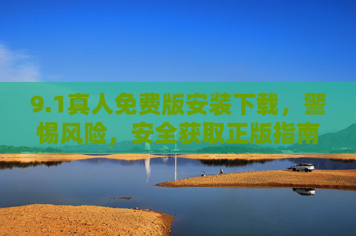 9.1真人免费版安装下载，警惕风险，安全获取正版指南，1真人免费版安装下载，警惕风险，安全获取正版指南