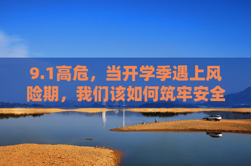 9.1高危，当开学季遇上风险期，我们该如何筑牢安全防线？1高危开学季遇上风险期，筑牢安全防线