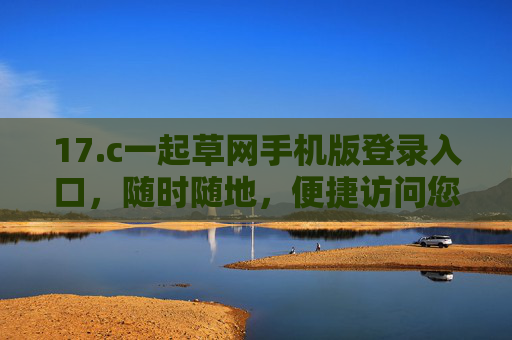 17.c一起草网手机版登录入口，随时随地，便捷访问您的专属平台，一起草网手机版登录入口，随时随地便捷访问专属平台