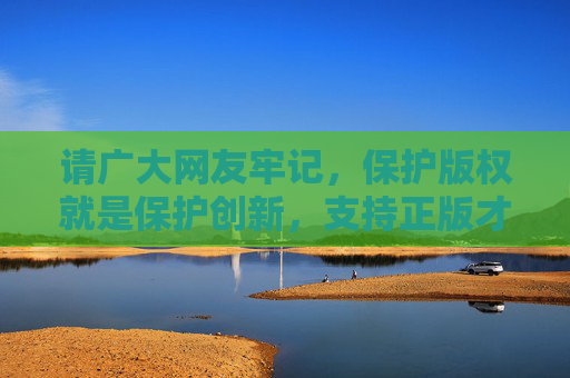 请广大网友牢记，保护版权就是保护创新，支持正版才能让更多优秀的国产作品涌现，推动中国文化事业的繁荣发展。让我们携手行动，坚决抵制任何形式的盗版行为，共同维护良好的网络生态和文化秩序，保护版权 支持正版 共筑文化繁荣