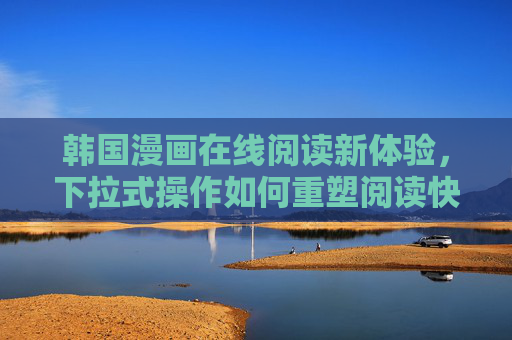 韩国漫画在线阅读新体验,下拉式操作如何重塑阅读快感?下拉式操作重塑韩国漫画在线阅读快感