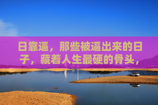 日靠逼,那些被逼出来的日子,藏着人生最硬的骨头,被逼的日子,藏着人生最硬的骨头