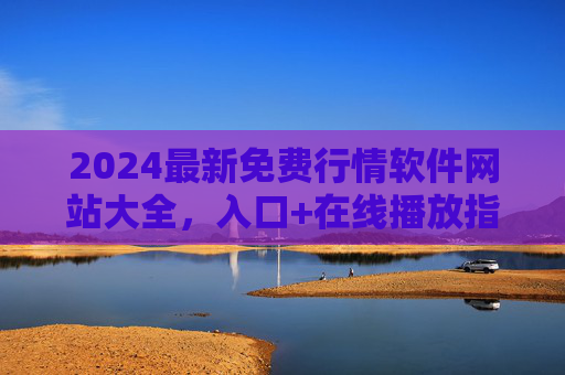 2024最新免费行情软件网站大全，入口+在线播放指南，2024最新免费行情软件网站大全，入口+在线播放指南