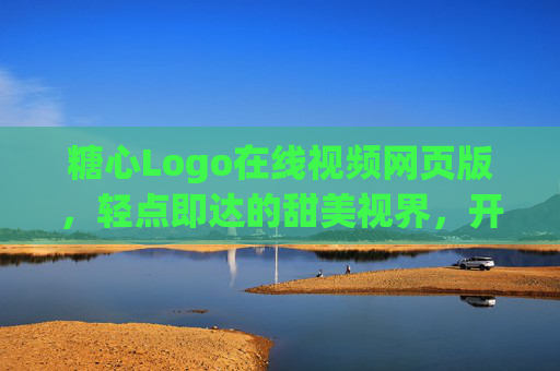 糖心Logo在线视频网页版,轻点即达的甜美视界,开启你的专属观影之旅,糖心Logo在线视频,轻点开启你的甜美观影之旅