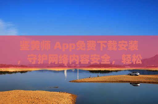 鉴黄师 App免费下载安装,守护网络内容安全,轻松开启绿色浏览体验,免费下载鉴黄师App,守护绿色安全浏览