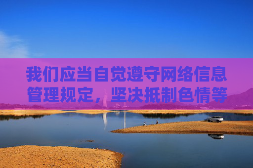 我们应当自觉遵守网络信息管理规定，坚决抵制色情等不良信息，树立健康的网络使用习惯。如果您或身边人存在沉迷网络不良信息的情况，建议及时寻求家庭、学校或专业机构的帮助，共同营造清朗的网络空间，自觉抵制不良信息 共筑清朗网络空间