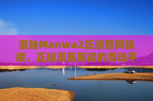 漫蛙Manwa2正版官网链接，正版漫画阅读的首选平台，漫蛙Manwa2正版官网，正版漫画阅读首选平台