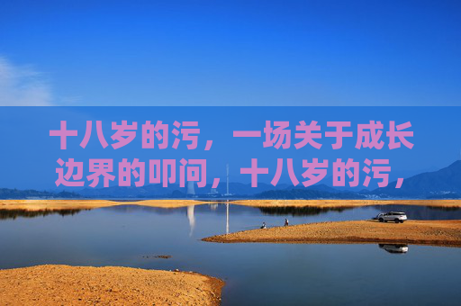 十八岁的污,一场关于成长边界的叩问,十八岁的污,成长边界的叩问