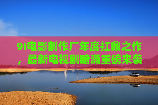 9I电影制作厂年度扛鼎之作,最新电视剧暗涌重磅来袭,定义悬疑新标杆,9I电影制作厂年度扛鼎之作暗涌重磅来袭 定义悬疑新标杆