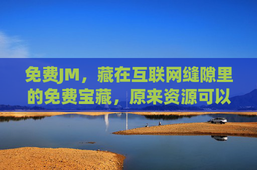 免费JM,藏在互联网缝隙里的免费宝藏,原来资源可以这么好,免费JM,互联网缝隙里的免费宝藏,原来资源这么好