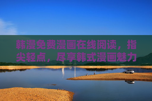 韩漫免费漫画在线阅读,指尖轻点,尽享韩式漫画魅力,免费韩漫在线阅读,指尖轻点尽享韩式魅力