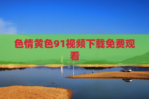 色情黄色91视频下载免费观看