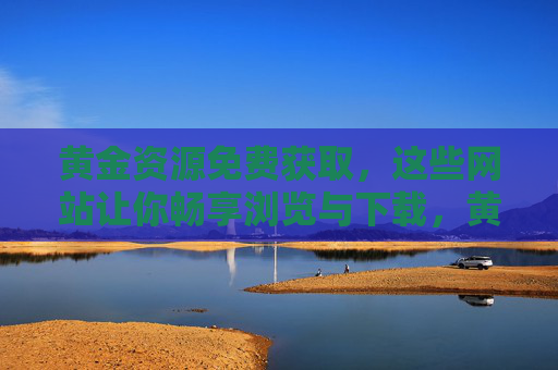 黄金资源免费获取，这些网站让你畅享浏览与下载，黄金资源免费获取网站，畅享浏览与下载